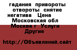 гадания, привороты-отвороты, снятие негатива › Цена ­ 500 - Московская обл., Москва г. Услуги » Другие   